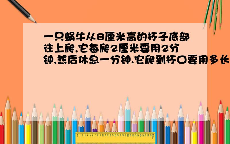 一只蜗牛从8厘米高的杯子底部往上爬,它每爬2厘米要用2分钟,然后休息一分钟.它爬到杯口要用多长时间