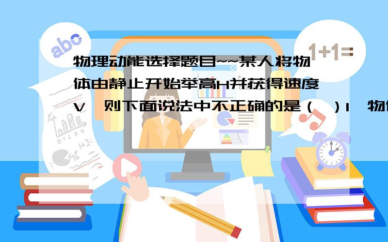 物理动能选择题目~~某人将物体由静止开始举高H并获得速度V,则下面说法中不正确的是（ ）1、物体所受的合力对它做的功等于物体动能的增量2、这个人对物体做的功等于物体动能和势能的