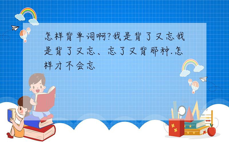 怎样背单词啊?我是背了又忘我是背了又忘、忘了又背那种.怎样才不会忘