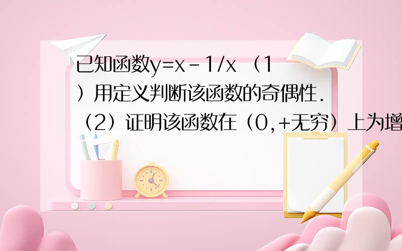 已知函数y=x-1/x （1）用定义判断该函数的奇偶性.（2）证明该函数在（0,+无穷）上为增函数.