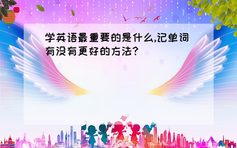 学英语最重要的是什么,记单词有没有更好的方法?