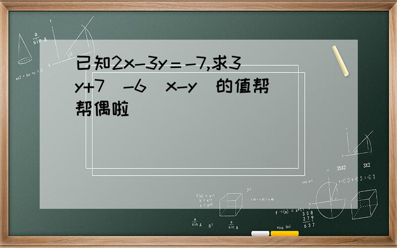 已知2x-3y＝-7,求3（y+7）-6（x-y）的值帮帮偶啦