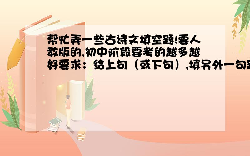 帮忙弄一些古诗文填空题!要人教版的,初中阶段要考的越多越好要求：给上句（或下句）,填另外一句题后面要有有关诗、作者的文学常识例：山气日夕佳,___________.文学常识：陶渊明《饮酒》