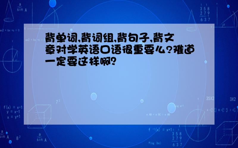 背单词,背词组,背句子,背文章对学英语口语很重要么?难道一定要这样啊？