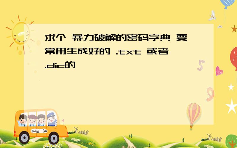 求个 暴力破解的密码字典 要常用生成好的 .txt 或者.dic的