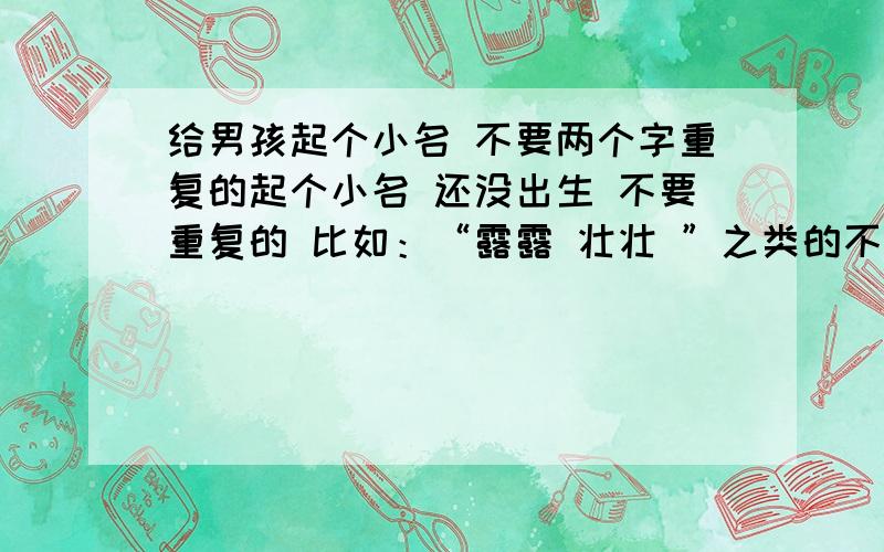 给男孩起个小名 不要两个字重复的起个小名 还没出生 不要重复的 比如：“露露 壮壮 ”之类的不要 太土