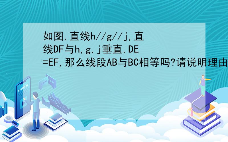 如图,直线h//g//j,直线DF与h,g,j垂直,DE=EF,那么线段AB与BC相等吗?请说明理由.提示：你可以过点A做AM垂直g于点M,过点B做BN垂直j于点N