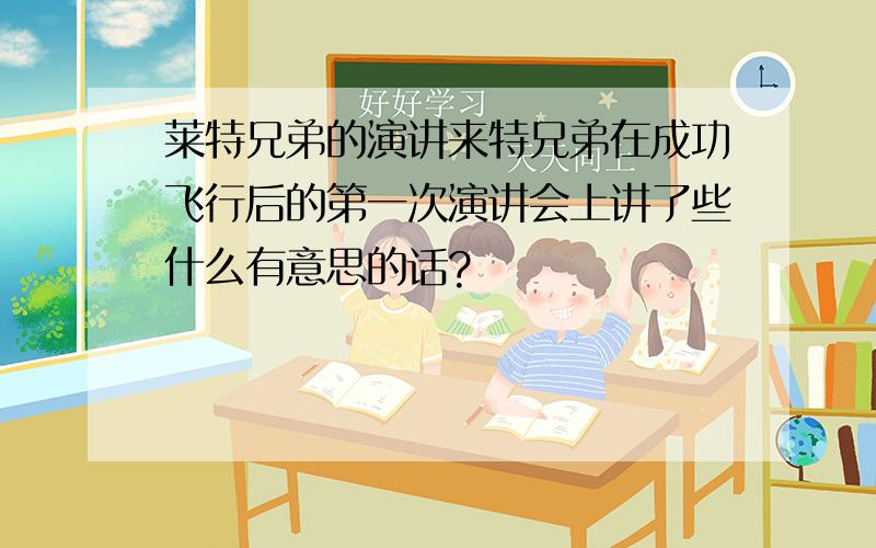 莱特兄弟的演讲来特兄弟在成功飞行后的第一次演讲会上讲了些什么有意思的话?