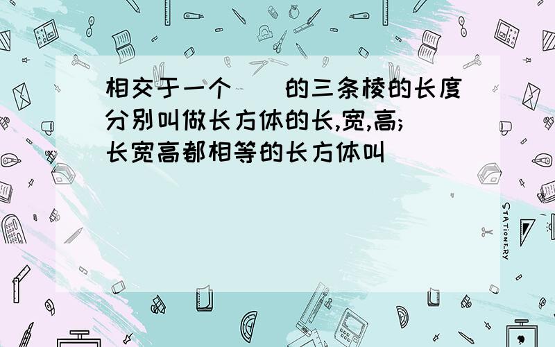 相交于一个()的三条棱的长度分别叫做长方体的长,宽,高;长宽高都相等的长方体叫（）