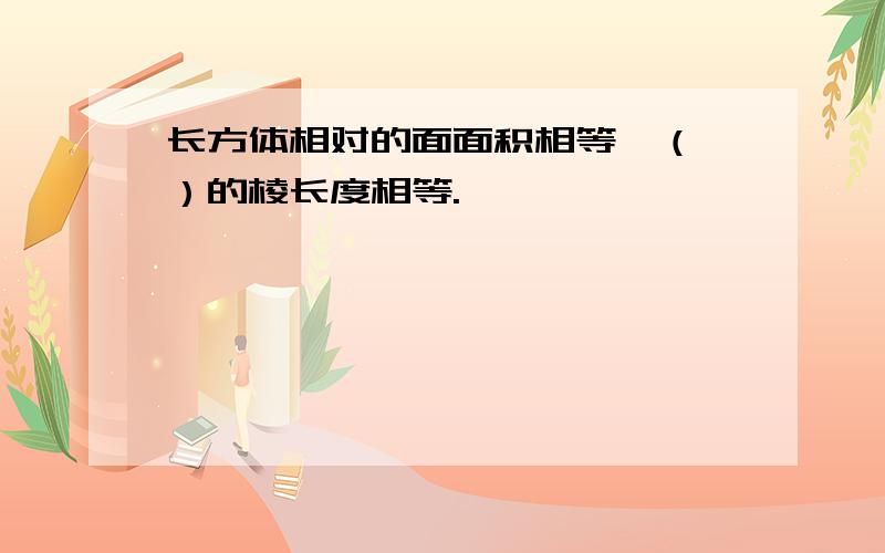 长方体相对的面面积相等,（ ）的棱长度相等.