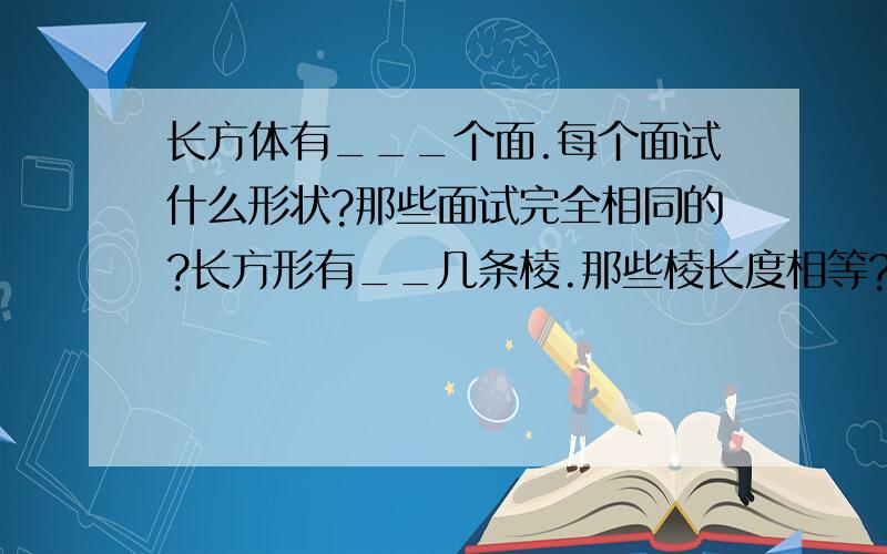 长方体有___个面.每个面试什么形状?那些面试完全相同的?长方形有__几条棱.那些棱长度相等?长方体有几个顶点.大家还有什么发现?