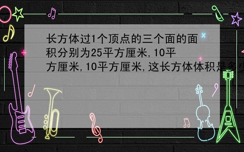 长方体过1个顶点的三个面的面积分别为25平方厘米,10平方厘米,10平方厘米,这长方体体积是多少.要分别求出长宽高,知道上的不行,要另一种方法解答