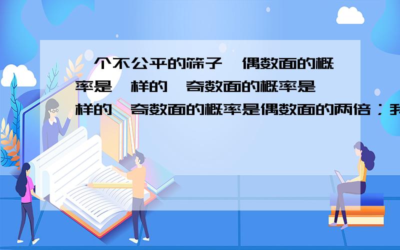 一个不公平的筛子,偶数面的概率是一样的,奇数面的概率是一样的,奇数面的概率是偶数面的两倍；我们一直扔直到得到一个6为止.1）请问我们需要扔超过4次以上的概率?如果已知第一次没有