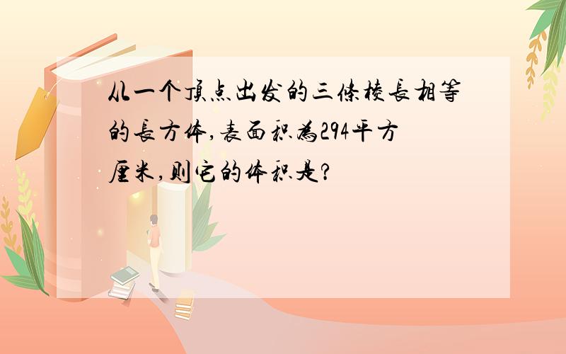 从一个顶点出发的三条棱长相等的长方体,表面积为294平方厘米,则它的体积是?