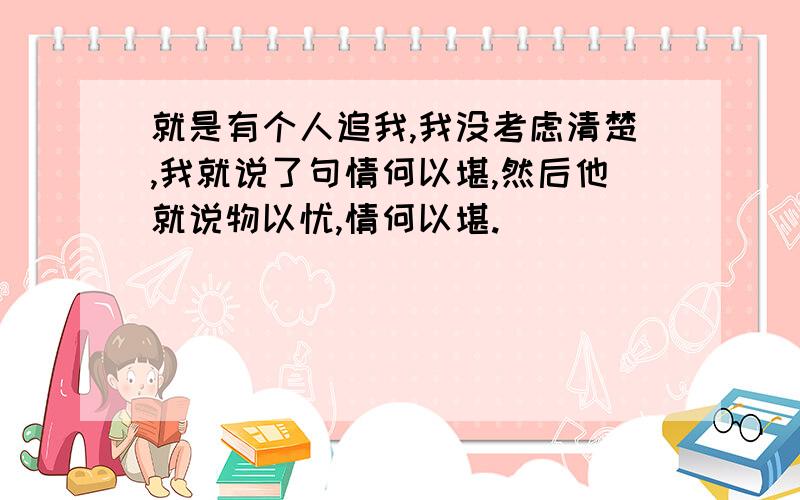 就是有个人追我,我没考虑清楚,我就说了句情何以堪,然后他就说物以忧,情何以堪.