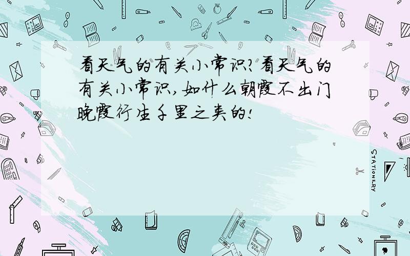 看天气的有关小常识?看天气的有关小常识,如什么朝霞不出门晚霞行生千里之类的!