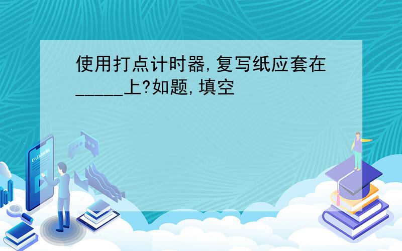 使用打点计时器,复写纸应套在_____上?如题,填空