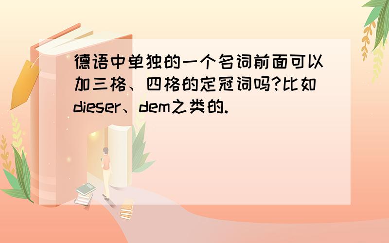 德语中单独的一个名词前面可以加三格、四格的定冠词吗?比如dieser、dem之类的.