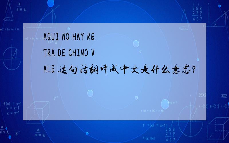 AQUI NO HAY RETRA DE CHINO VALE 这句话翻译成中文是什么意思?