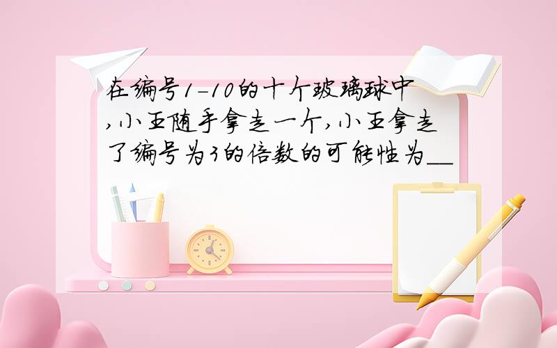 在编号1-10的十个玻璃球中,小王随手拿走一个,小王拿走了编号为3的倍数的可能性为__