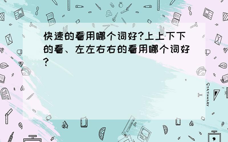 快速的看用哪个词好?上上下下的看、左左右右的看用哪个词好?