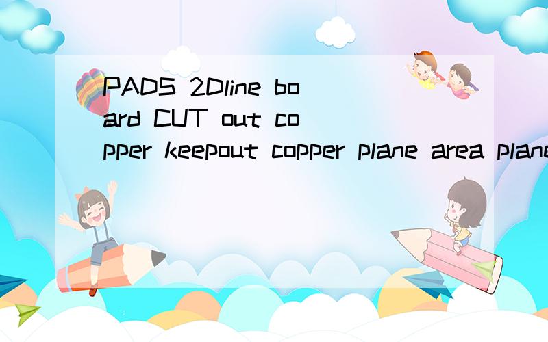 PADS 2Dline board CUT out copper keepout copper plane area plane area 含义 能详细说下他们的作用吗如图