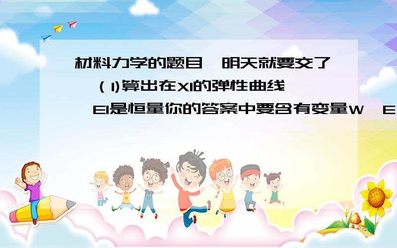 材料力学的题目,明天就要交了,（1)算出在X1的弹性曲线,EI是恒量你的答案中要含有变量W,E,I,L和x1(2)算出在X2的弹性曲线.EI是恒量,你的答案中要含有变量W,E,I,L和x2(3)确定外伸梁的端部C的偏转,