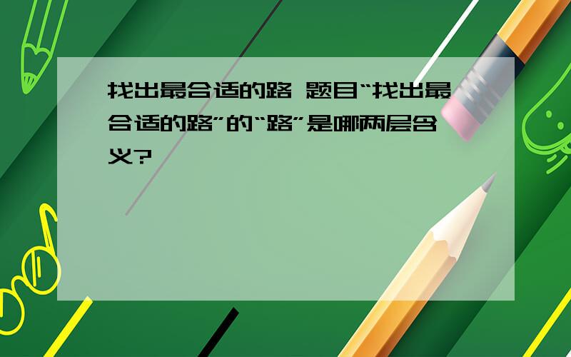 找出最合适的路 题目“找出最合适的路”的“路”是哪两层含义?