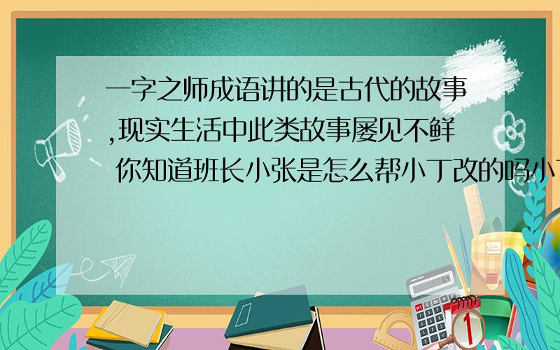 一字之师成语讲的是古代的故事,现实生活中此类故事屡见不鲜 你知道班长小张是怎么帮小丁改的吗小丁坐在教室的第一排,冬天到了,天气寒冷,小丁为有些同学不肯随手关门大伤脑筋,他在门