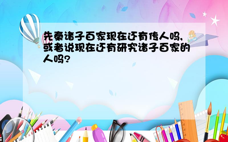 先秦诸子百家现在还有传人吗,或者说现在还有研究诸子百家的人吗?