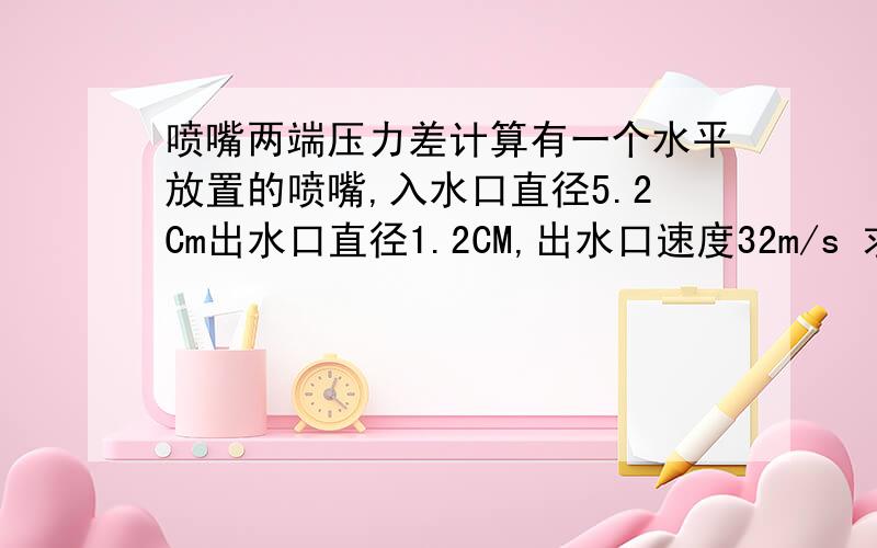 喷嘴两端压力差计算有一个水平放置的喷嘴,入水口直径5.2Cm出水口直径1.2CM,出水口速度32m/s 求两端压力差.