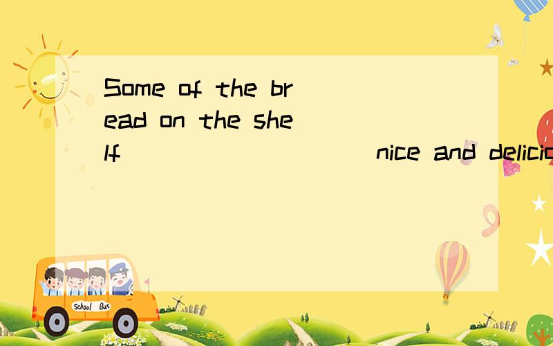 Some of the bread on the shelf__________nice and delicious.1.am 2.is 3.are 4.be顺便把为什么填这个和句子的中文说下.