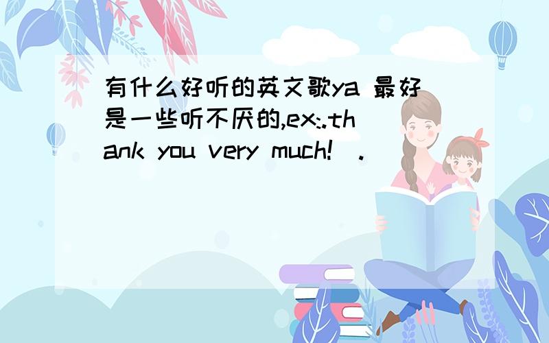 有什么好听的英文歌ya 最好是一些听不厌的,ex:.thank you very much!^.^