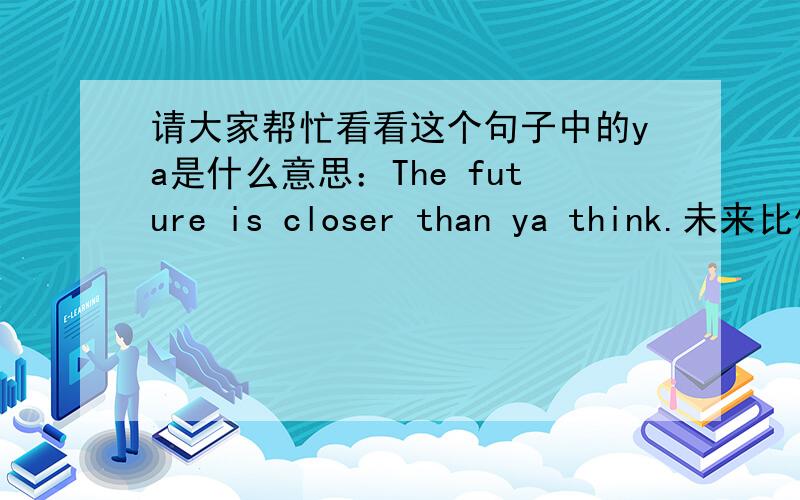 请大家帮忙看看这个句子中的ya是什么意思：The future is closer than ya think.未来比你想象的近得多.难道ya是“你”的意思?