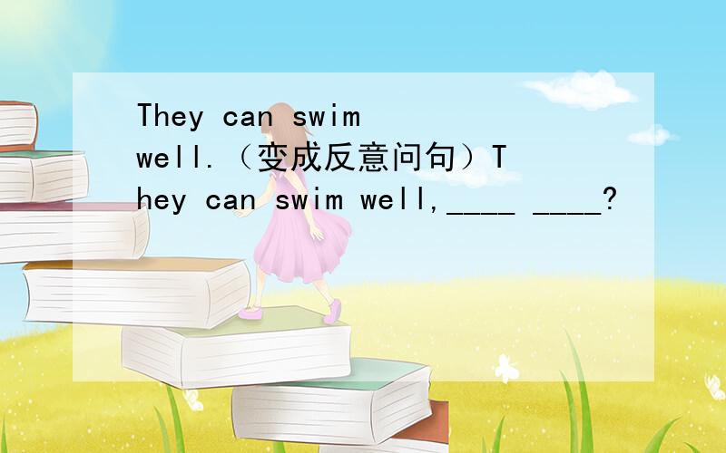 They can swim well.（变成反意问句）They can swim well,____ ____?