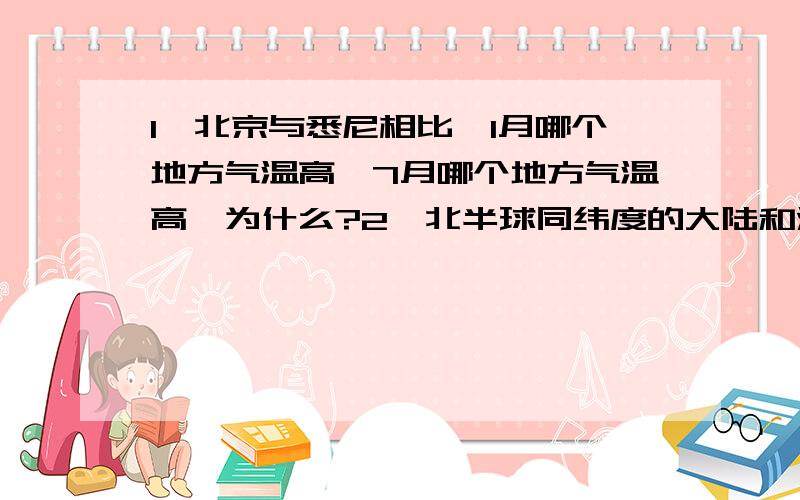 1、北京与悉尼相比,1月哪个地方气温高,7月哪个地方气温高,为什么?2、北半球同纬度的大陆和海洋,7月哪个地方气温高?你能简单的说明其原因吗?