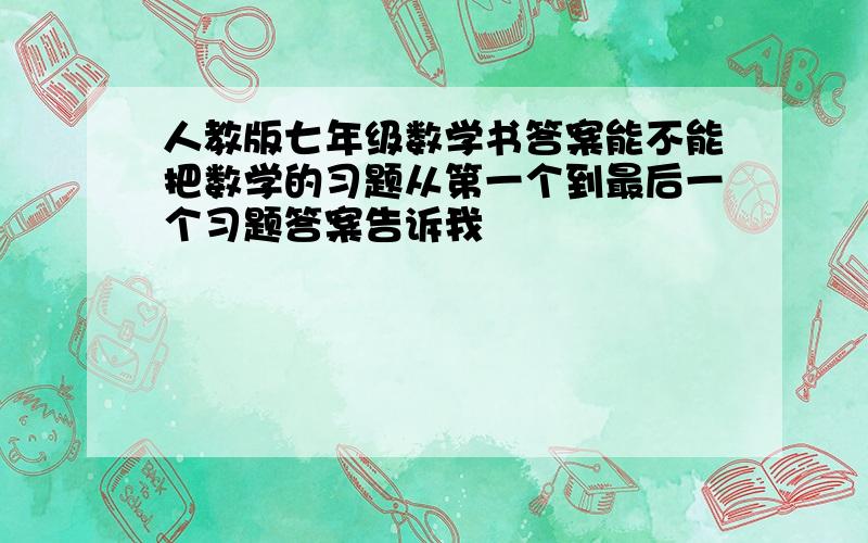 人教版七年级数学书答案能不能把数学的习题从第一个到最后一个习题答案告诉我