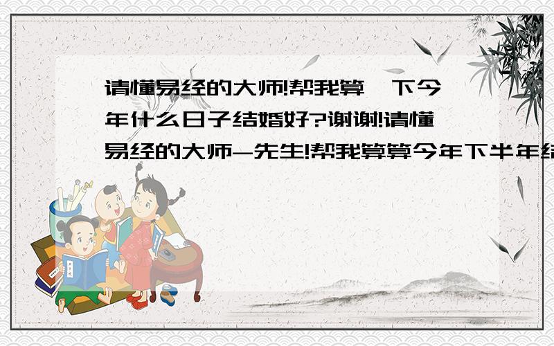 请懂易经的大师!帮我算一下今年什么日子结婚好?谢谢!请懂易经的大师-先生!帮我算算今年下半年结婚那个日子好?结婚看日子是以那方为主?越详细越好!先谢谢了!我属猪1983年11月14日:农历十