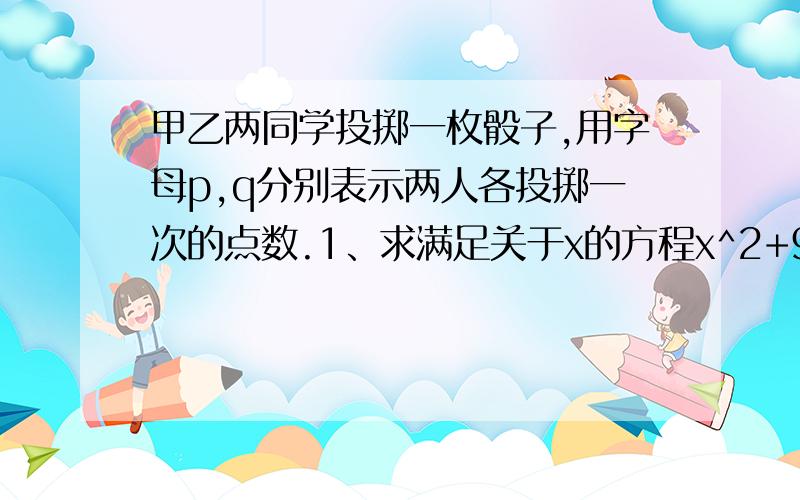 甲乙两同学投掷一枚骰子,用字母p,q分别表示两人各投掷一次的点数.1、求满足关于x的方程x^2+9x+9=0有实数解的概率.2、求1中方程有两个相同实数解的概率