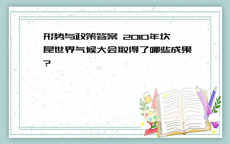 形势与政策答案 2010年坎昆世界气候大会取得了哪些成果?