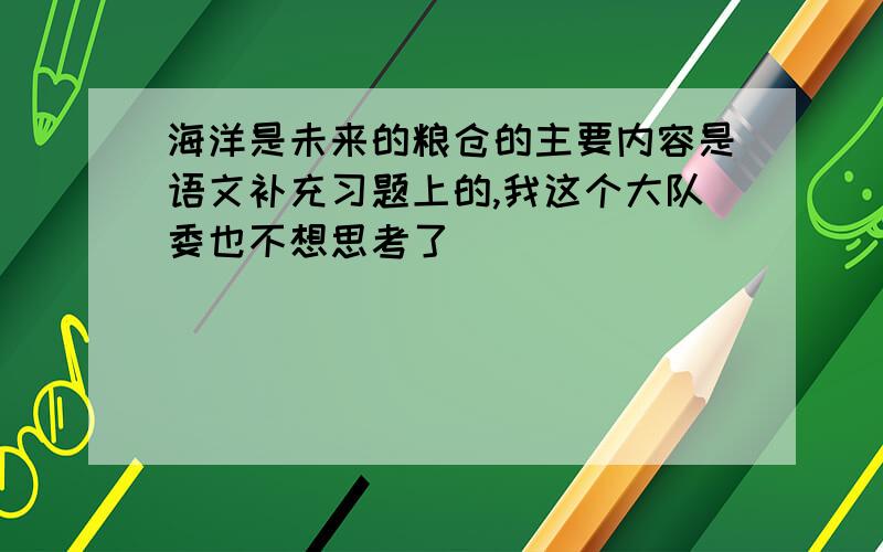 海洋是未来的粮仓的主要内容是语文补充习题上的,我这个大队委也不想思考了