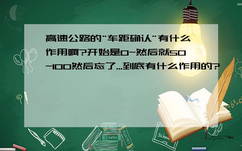 高速公路的“车距确认”有什么作用啊?开始是0~然后就50~100然后忘了...到底有什么作用的?