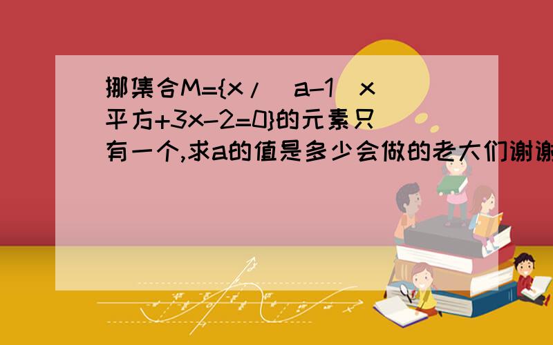 挪集合M={x/(a-1)x平方+3x-2=0}的元素只有一个,求a的值是多少会做的老大们谢谢了,请告诉小弟偶不会,另外a有2个解.我需要的是答案的步奏.