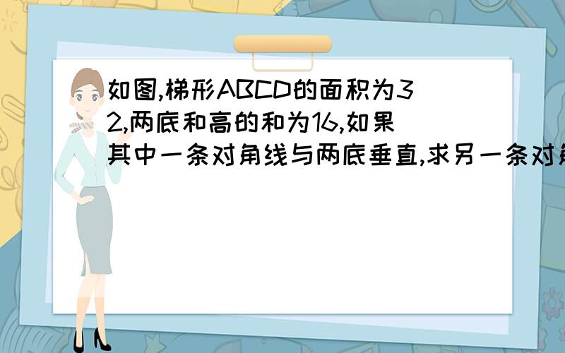 如图,梯形ABCD的面积为32,两底和高的和为16,如果其中一条对角线与两底垂直,求另一条对角线的长要求使用辅助线,不要用设的