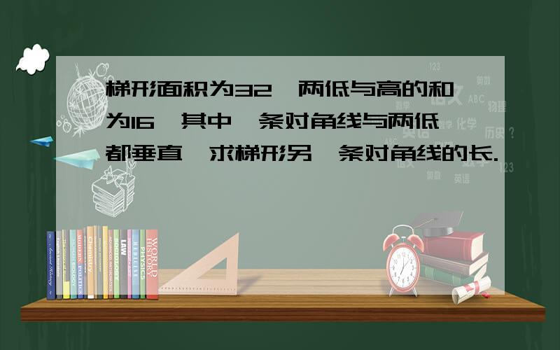 梯形面积为32,两低与高的和为16,其中一条对角线与两低都垂直,求梯形另一条对角线的长.