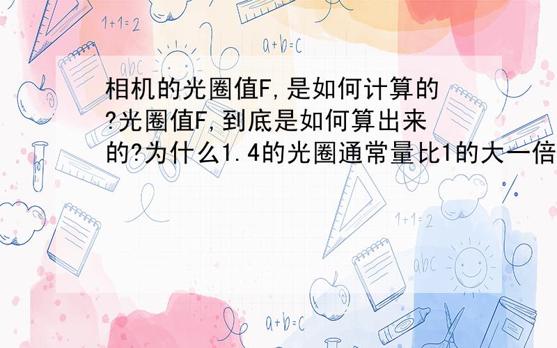 相机的光圈值F,是如何计算的?光圈值F,到底是如何算出来的?为什么1.4的光圈通常量比1的大一倍?而2又比1.4大一倍呢?这个数字代表什么呢?即不是等差,也不是等比数列.