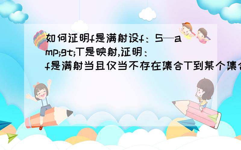 如何证明f是满射设f：S—amp;gt;T是映射,证明：f是满射当且仅当不存在集合T到某个集合U的两个映射h1,h2：T—amp;gt;U,使得h1不等于h2但h1·f等于h2·f充分性不会证,哪位高手能指教一下,谢谢.