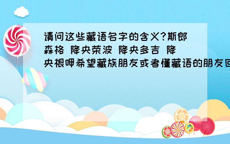 请问这些藏语名字的含义?斯郎森格 降央荣波 降央多吉 降央根呷希望藏族朋友或者懂藏语的朋友回答这个问题!