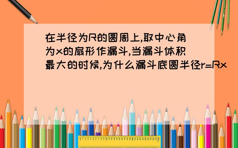 在半径为R的圆周上,取中心角为x的扇形作漏斗,当漏斗体积最大的时候,为什么漏斗底圆半径r=Rx／2π