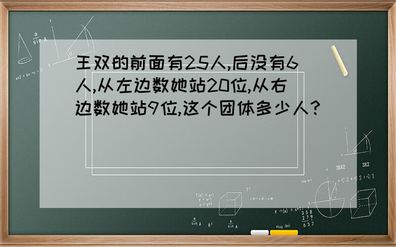 王双的前面有25人,后没有6人,从左边数她站20位,从右边数她站9位,这个团体多少人?